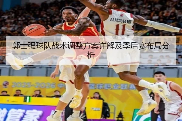郭士强球队战术调整方案详解及季后赛布局分析
