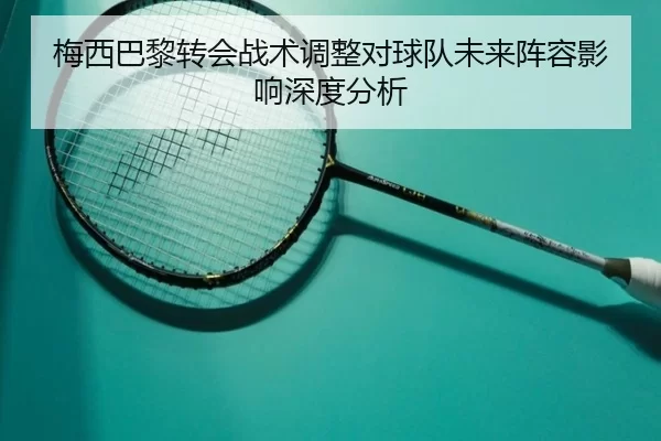 梅西巴黎转会战术调整对球队未来阵容影响深度分析
