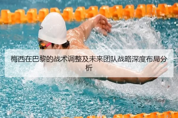 梅西在巴黎的战术调整及未来团队战略深度布局分析